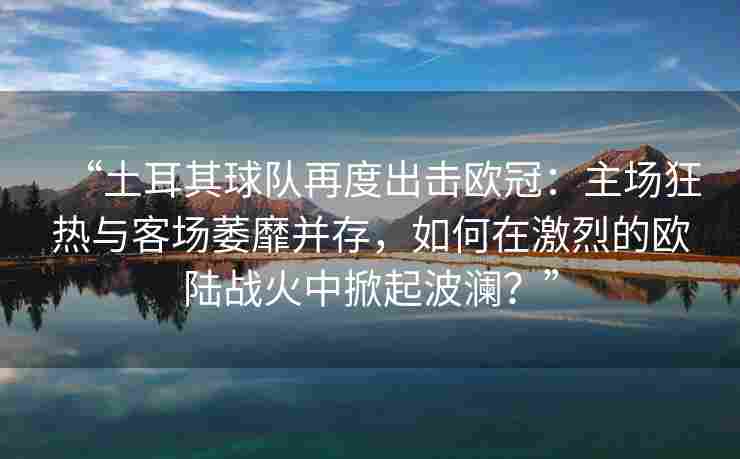“土耳其球队再度出击欧冠：主场狂热与客场萎靡并存，如何在激烈的欧陆战火中掀起波澜？”