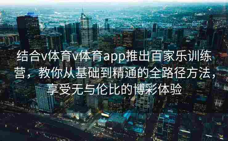 结合v体育v体育app推出百家乐训练营，教你从基础到精通的全路径方法，享受无与伦比的博彩体验