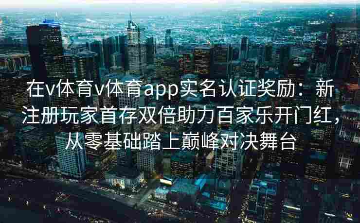 在v体育v体育app实名认证奖励：新注册玩家首存双倍助力百家乐开门红，从零基础踏上巅峰对决舞台