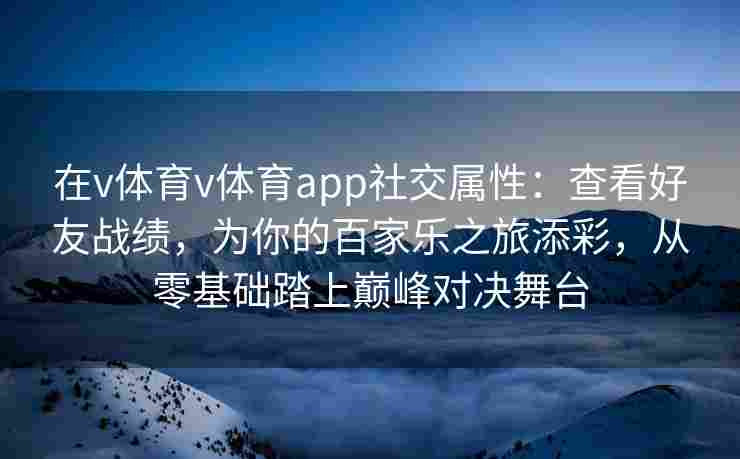 在v体育v体育app社交属性：查看好友战绩，为你的百家乐之旅添彩，从零基础踏上巅峰对决舞台