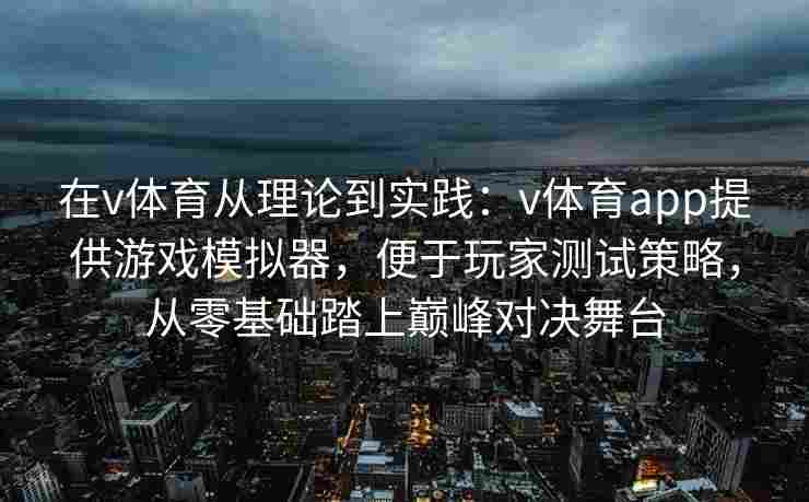 在v体育从理论到实践：v体育app提供游戏模拟器，便于玩家测试策略，从零基础踏上巅峰对决舞台