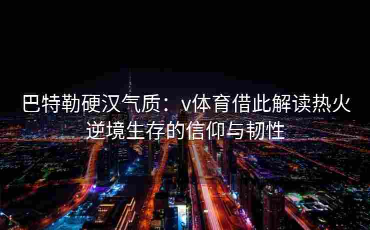 巴特勒硬汉气质:v体育借此解读热火逆境生存的信仰与韧性
