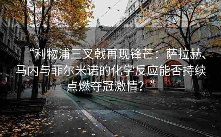 “利物浦三叉戟再现锋芒:萨拉赫、马内与菲尔米诺的化学反应能否持续点燃夺冠激情?”