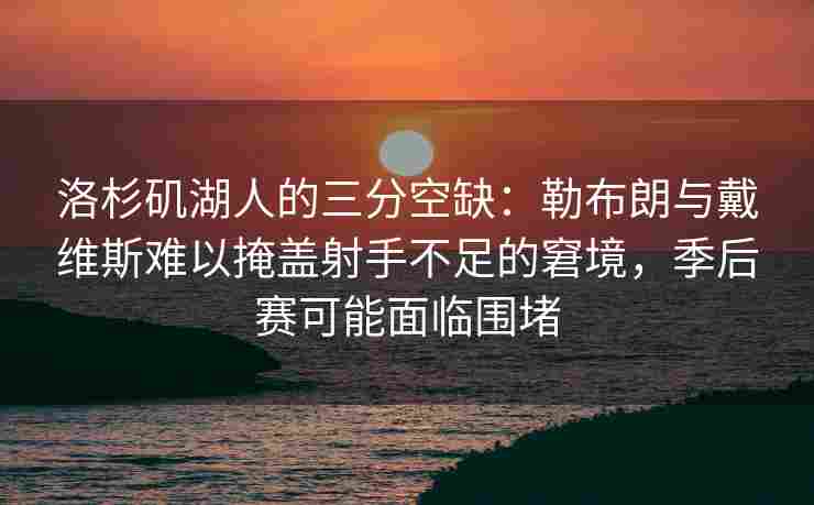 洛杉矶湖人的三分空缺:勒布朗与戴维斯难以掩盖射手不足的窘境,季后赛可能面临围堵 洛杉矶湖人的三分空缺:勒布朗与戴维斯难以掩盖射手不足的窘境,季后赛可能面临围堵