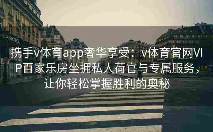 携手v体育app奢华享受:v体育官网VIP百家乐房坐拥私人荷官与专属服务,让你轻松掌握胜利的奥秘 携手v体育app奢华享受:v体育官网VIP百家乐房坐拥私人荷官与专属服务,让你轻松掌握胜利的奥秘