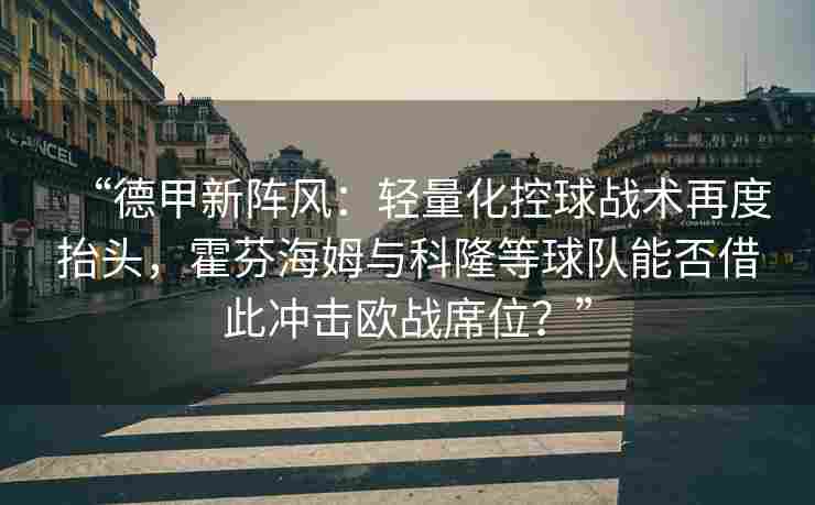 “德甲新阵风:轻量化控球战术再度抬头,霍芬海姆与科隆等球队能否借此冲击欧战席位?” “德甲新阵风:轻量化控球战术再度抬头,霍芬海姆与科隆等球队能否借此冲击欧战席位?”