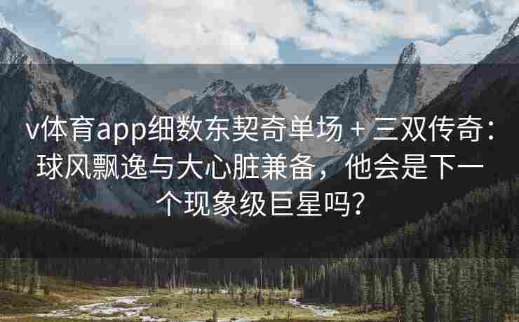 v体育app细数东契奇单场 + 三双传奇:球风飘逸与大心脏兼备,他会是下一个现象级巨星吗?