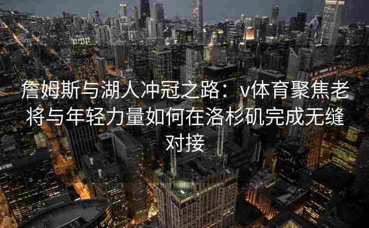 詹姆斯与湖人冲冠之路:v体育聚焦老将与年轻力量如何在洛杉矶完成无缝对接 詹姆斯与湖人冲冠之路:v体育聚焦老将与年轻力量如何在洛杉矶完成无缝对接
