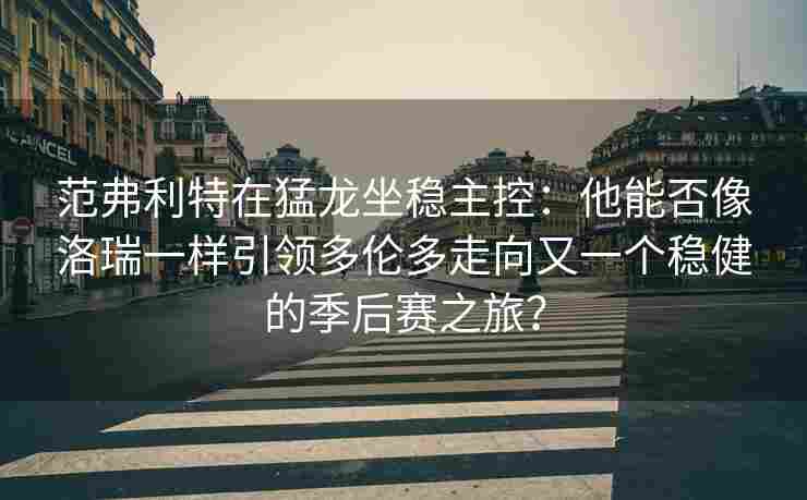 范弗利特在猛龙坐稳主控:他能否像洛瑞一样引领多伦多走向又一个稳健的季后赛之旅? 范弗利特在猛龙坐稳主控:他能否像洛瑞一样引领多伦多走向又一个稳健的季后赛之旅?