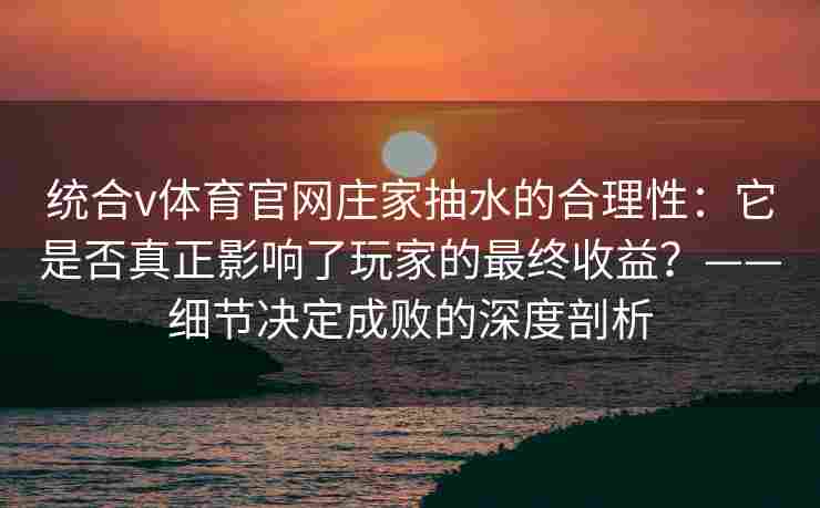 统合v体育官网庄家抽水的合理性：它是否真正影响了玩家的最终收益？——细节决定成败的深度剖析