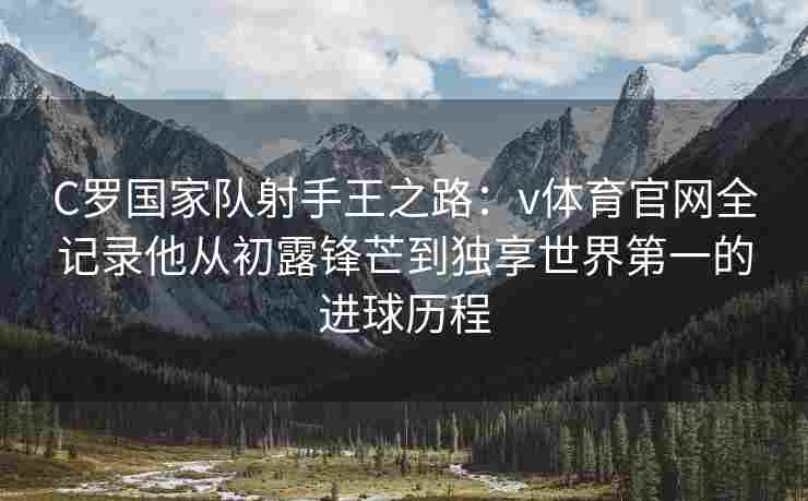 C罗国家队射手王之路:v体育官网全记录他从初露锋芒到独享世界第一的进球历程 C罗国家队射手王之路:v体育官网全记录他从初露锋芒到独享世界第一的进球历程