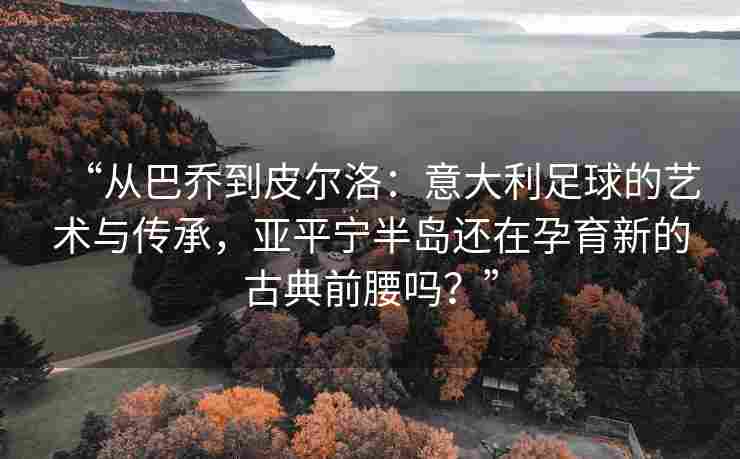 “从巴乔到皮尔洛:意大利足球的艺术与传承,亚平宁半岛还在孕育新的古典前腰吗?” “从巴乔到皮尔洛:意大利足球的艺术与传承,亚平宁半岛还在孕育新的古典前腰吗?”