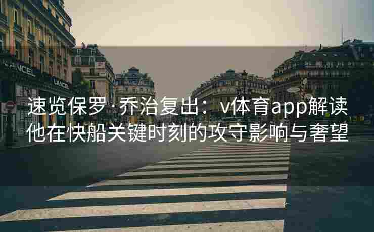 速览保罗·乔治复出:v体育app解读他在快船关键时刻的攻守影响与奢望