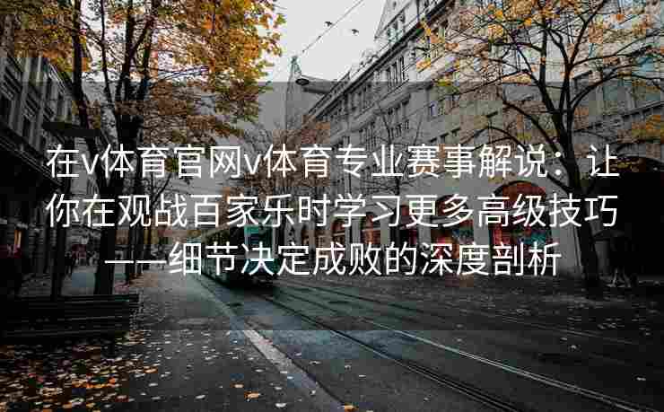在v体育官网v体育专业赛事解说:让你在观战百家乐时学习更多高级技巧——细节决定成败的深度剖析 在v体育官网v体育专业赛事解说:让你在观战百家乐时学习更多高级技巧——细节决定成败的深度剖析