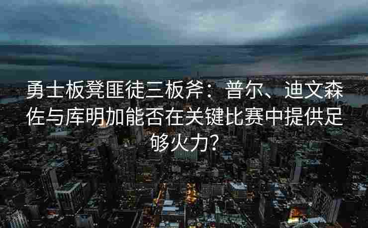 勇士板凳匪徒三板斧:普尔、迪文森佐与库明加能否在关键比赛中提供足够火力?