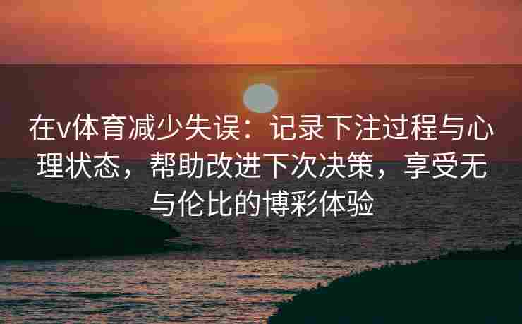 在v体育减少失误:记录下注过程与心理状态,帮助改进下次决策,享受无与伦比的博彩体验 在v体育减少失误:记录下注过程与心理状态,帮助改进下次决策,享受无与伦比的博彩体验