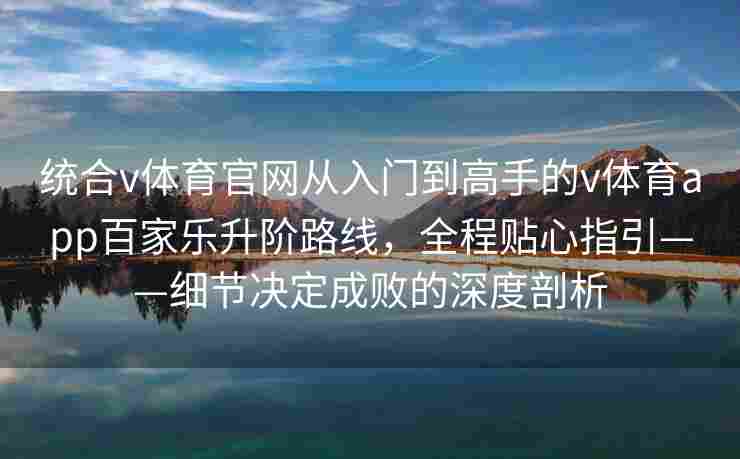 统合v体育官网从入门到高手的v体育app百家乐升阶路线,全程贴心指引——细节决定成败的深度剖析