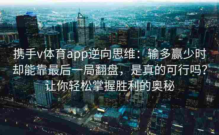 携手v体育app逆向思维:输多赢少时却能靠最后一局翻盘,是真的可行吗?让你轻松掌握胜利的奥秘 携手v体育app逆向思维:输多赢少时却能靠最后一局翻盘,是真的可行吗?让你轻松掌握胜利的奥秘