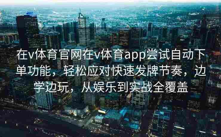 在v体育官网在v体育app尝试自动下单功能，轻松应对快速发牌节奏，边学边玩，从娱乐到实战全覆盖