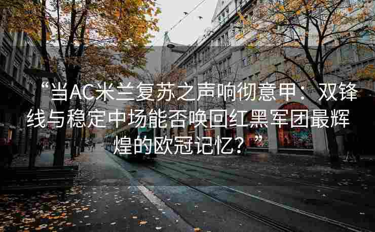 “当AC米兰复苏之声响彻意甲:双锋线与稳定中场能否唤回红黑军团最辉煌的欧冠记忆?”