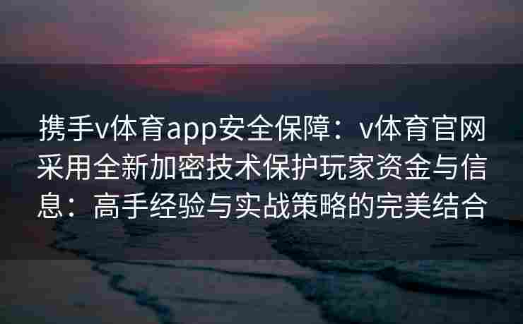携手v体育app安全保障：v体育官网采用全新加密技术保护玩家资金与信息：高手经验与实战策略的完美结合