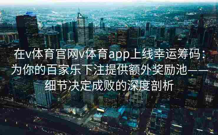 在v体育官网v体育app上线幸运筹码:为你的百家乐下注提供额外奖励池——细节决定成败的深度剖析 在v体育官网v体育app上线幸运筹码:为你的百家乐下注提供额外奖励池——细节决定成败的深度剖析