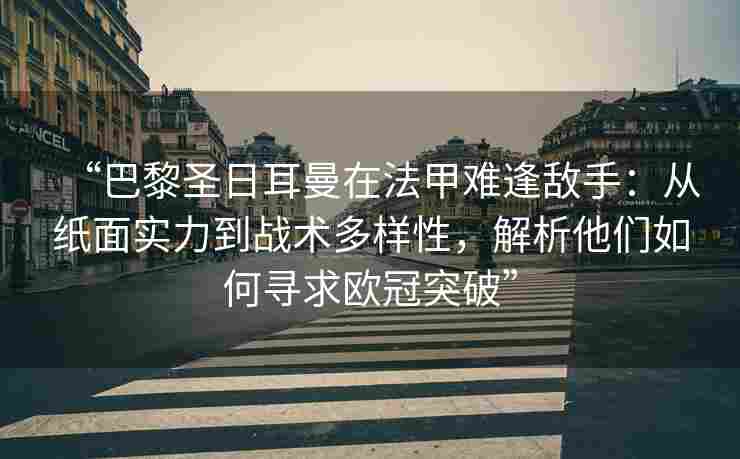 “巴黎圣日耳曼在法甲难逢敌手：从纸面实力到战术多样性，解析他们如何寻求欧冠突破”