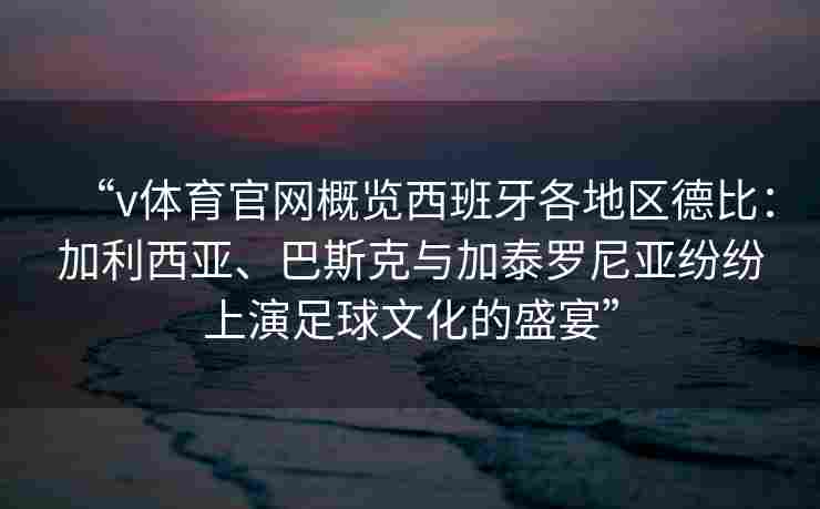 “v体育官网概览西班牙各地区德比:加利西亚、巴斯克与加泰罗尼亚纷纷上演足球文化的盛宴”