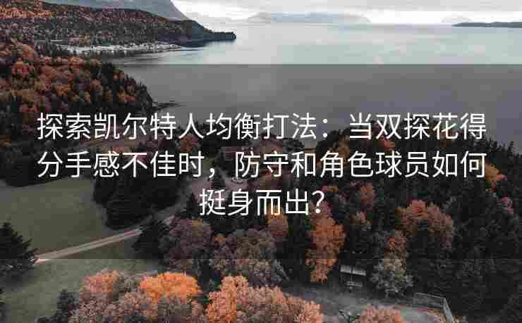 探索凯尔特人均衡打法:当双探花得分手感不佳时,防守和角色球员如何挺身而出?