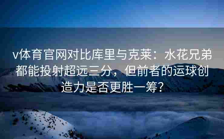 v体育官网对比库里与克莱:水花兄弟都能投射超远三分,但前者的运球创造力是否更胜一筹?