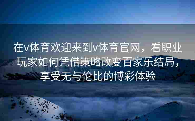 在v体育欢迎来到v体育官网,看职业玩家如何凭借策略改变百家乐结局,享受无与伦比的博彩体验