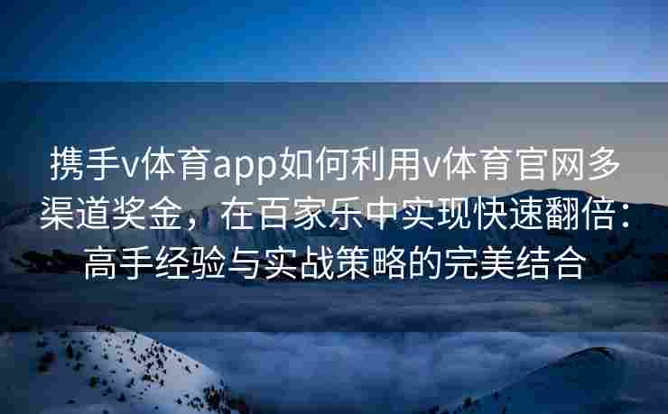 携手v体育app如何利用v体育官网多渠道奖金,在百家乐中实现快速翻倍:高手经验与实战策略的完美结合 携手v体育app如何利用v体育官网多渠道奖金,在百家乐中实现快速翻倍:高手经验与实战策略的完美结合
