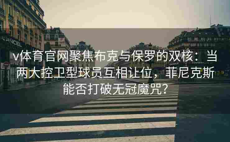 v体育官网聚焦布克与保罗的双核:当两大控卫型球员互相让位,菲尼克斯能否打破无冠魔咒?