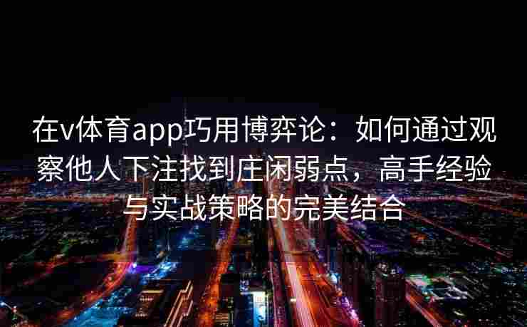 在v体育app巧用博弈论:如何通过观察他人下注找到庄闲弱点,高手经验与实战策略的完美结合 在v体育app巧用博弈论:如何通过观察他人下注找到庄闲弱点,高手经验与实战策略的完美结合