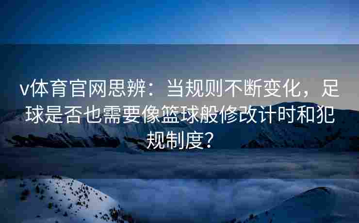 v体育官网思辨:当规则不断变化,足球是否也需要像篮球般修改计时和犯规制度?
