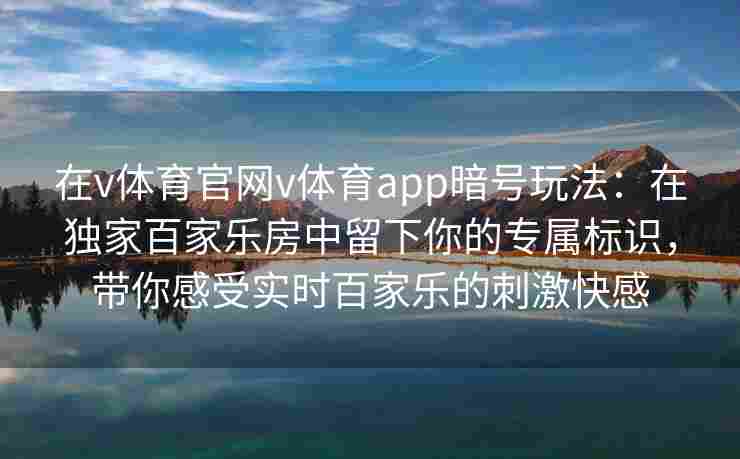 在v体育官网v体育app暗号玩法:在独家百家乐房中留下你的专属标识,带你感受实时百家乐的刺激快感 在v体育官网v体育app暗号玩法:在独家百家乐房中留下你的专属标识,带你感受实时百家乐的刺激快感