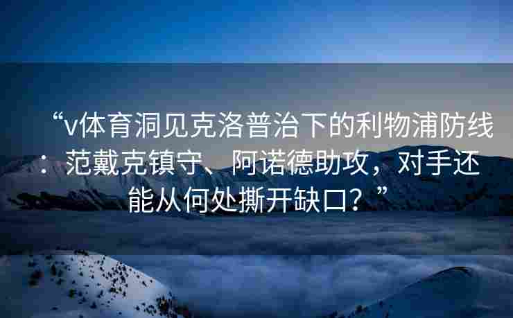 “v体育洞见克洛普治下的利物浦防线:范戴克镇守、阿诺德助攻,对手还能从何处撕开缺口?”