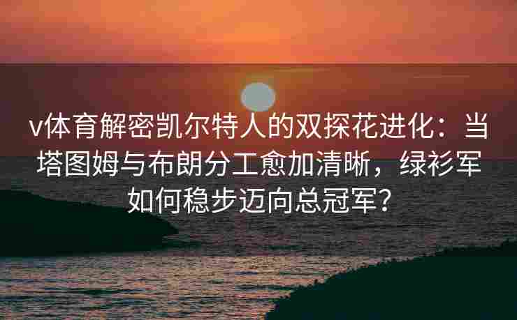 v体育解密凯尔特人的双探花进化:当塔图姆与布朗分工愈加清晰,绿衫军如何稳步迈向总冠军?