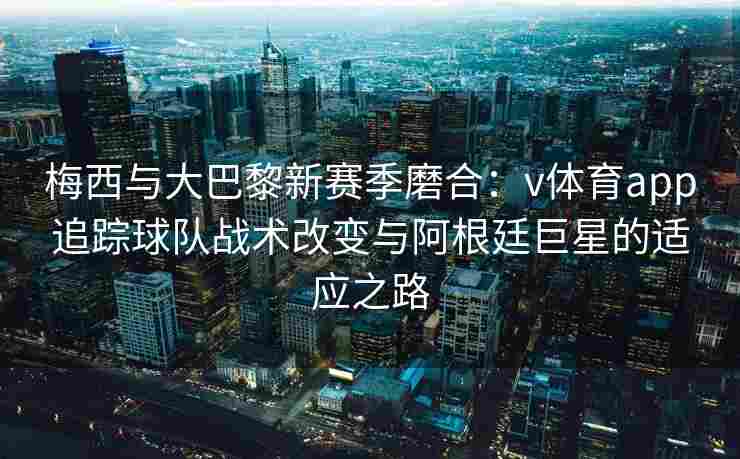 梅西与大巴黎新赛季磨合:v体育app追踪球队战术改变与阿根廷巨星的适应之路 梅西与大巴黎新赛季磨合:v体育app追踪球队战术改变与阿根廷巨星的适应之路