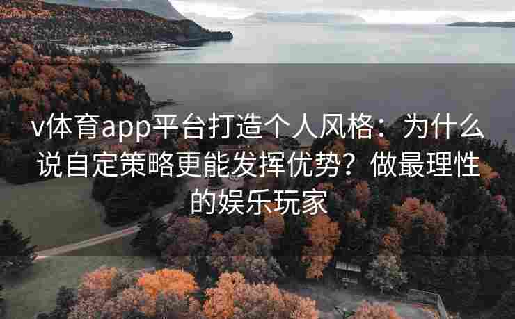 v体育app平台打造个人风格:为什么说自定策略更能发挥优势?做最理性的娱乐玩家