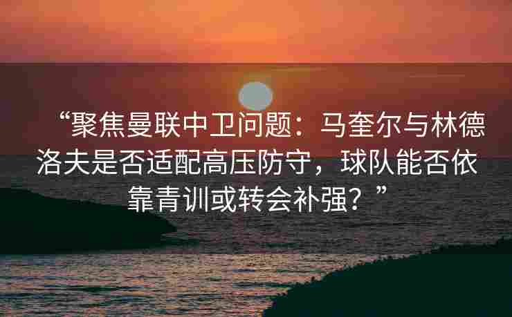 “聚焦曼联中卫问题:马奎尔与林德洛夫是否适配高压防守,球队能否依靠青训或转会补强?” “聚焦曼联中卫问题:马奎尔与林德洛夫是否适配高压防守,球队能否依靠青训或转会补强?”