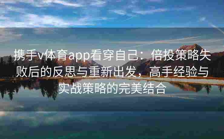携手v体育app看穿自己:倍投策略失败后的反思与重新出发,高手经验与实战策略的完美结合