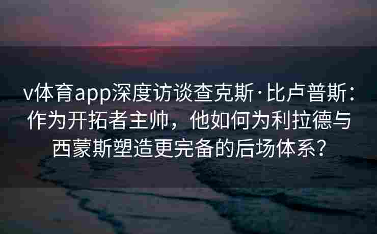 v体育app深度访谈查克斯·比卢普斯:作为开拓者主帅,他如何为利拉德与西蒙斯塑造更完备的后场体系?