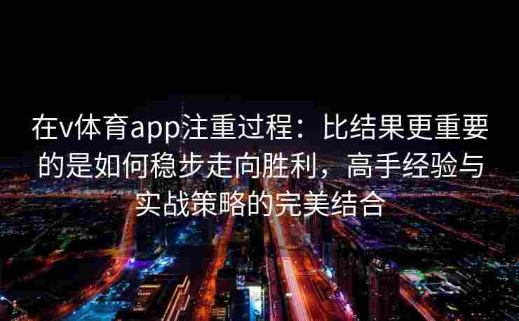 在v体育app注重过程:比结果更重要的是如何稳步走向胜利,高手经验与实战策略的完美结合
