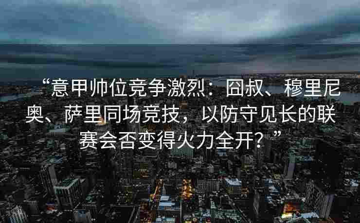 “意甲帅位竞争激烈:囧叔、穆里尼奥、萨里同场竞技,以防守见长的联赛会否变得火力全开?” “意甲帅位竞争激烈:囧叔、穆里尼奥、萨里同场竞技,以防守见长的联赛会否变得火力全开?”