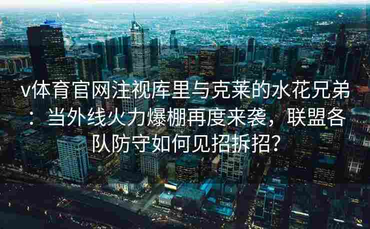 v体育官网注视库里与克莱的水花兄弟:当外线火力爆棚再度来袭,联盟各队防守如何见招拆招? v体育官网注视库里与克莱的水花兄弟:当外线火力爆棚再度来袭,联盟各队防守如何见招拆招?