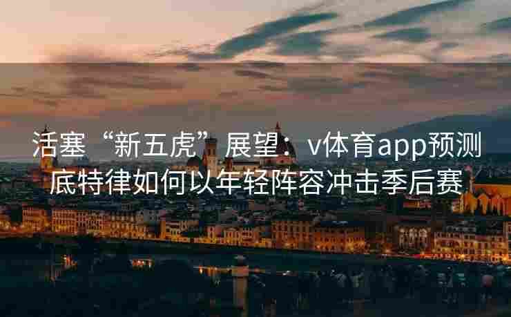活塞“新五虎”展望:v体育app预测底特律如何以年轻阵容冲击季后赛 活塞“新五虎”展望:v体育app预测底特律如何以年轻阵容冲击季后赛
