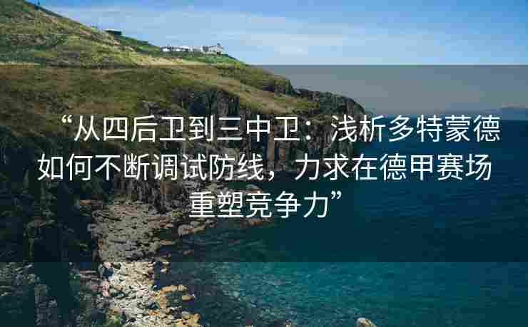 “从四后卫到三中卫:浅析多特蒙德如何不断调试防线,力求在德甲赛场重塑竞争力” “从四后卫到三中卫:浅析多特蒙德如何不断调试防线,力求在德甲赛场重塑竞争力”