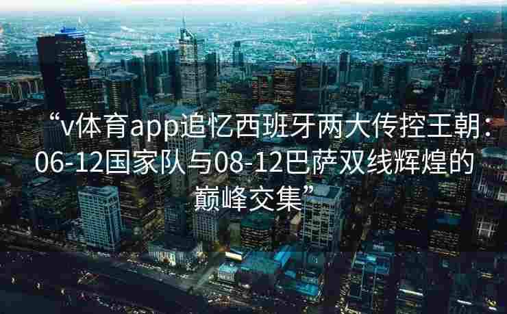 “v体育app追忆西班牙两大传控王朝:06-12国家队与08-12巴萨双线辉煌的巅峰交集”