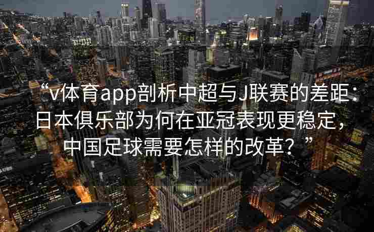 “v体育app剖析中超与J联赛的差距:日本俱乐部为何在亚冠表现更稳定,中国足球需要怎样的改革?”